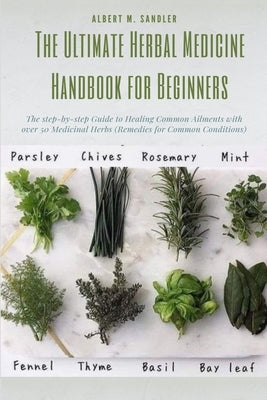 The Ultimate Herbal Medicine Handbook for Beginners: The step-by-step Guide to Healing Common Ailments with over 50 Medicinal Herbs (Remedies for Comm by Sandler, Albert M.