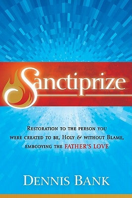 Sanctiprize: Restoration to the Person You Were Created to Be, Holy & Without Blame, Embodying the Father's Love by Bank, Dennis