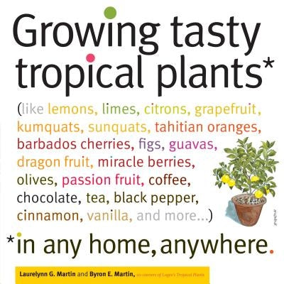 Growing Tasty Tropical Plants in Any Home, Anywhere: (Like Lemons, Limes, Citrons, Grapefruit, Kumquats, Sunquats, Tahitian Oranges, Barbados Cherries by Martin, Byron E.
