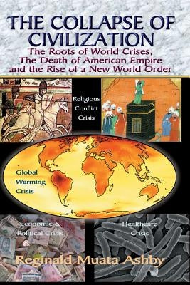 THE COLLAPSE OF CIVILIZATION, The Roots of World Crises, The Death of American Empire & The Rise of a New World Order by Ashby, Reginald Muata