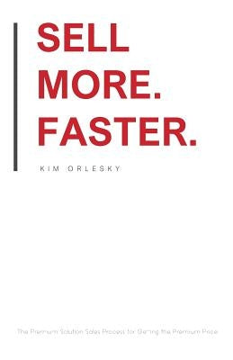Sell More. Faster.: The Premium Solution Sales Process for Getting the Premium Price by Orlesky, Kim