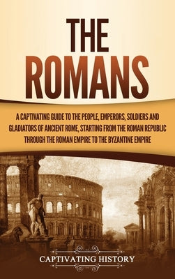 The Romans: A Captivating Guide to the People, Emperors, Soldiers and Gladiators of Ancient Rome, Starting from the Roman Republic by History, Captivating