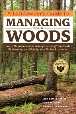 A Landowner's Guide to Managing Your Woods: How to Maintain a Small Acreage for Long-Term Health, Biodiversity, and High-Quality Timber Production by Hansen, Anne Larkin