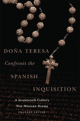 Doña Teresa Confronts the Spanish Inquisition: A Seventeenth-Century New Mexican Drama by Levine, Frances