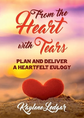 From The Heart With Tears: Plan and Deliver a Heartfelt Eulogy by Ledgar, Kaylene