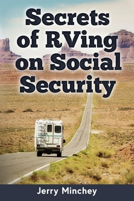 Secrets of RVing on Social Security: How to Enjoy the Motorhome and RV Lifestyle While Living on Your Social Security Income by Minchey, Jerry