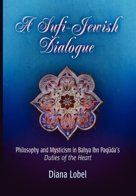 A Sufi-Jewish Dialogue: Philosophy and Mysticism in Bahya Ibn Paquda's Duties of the Heart by Lobel, Diana