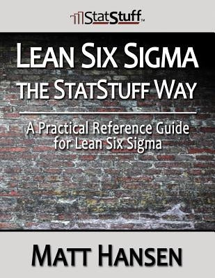 Lean Six Sigma the StatStuff Way: A Practical Reference Guide for Lean Six Sigma by Hansen, Matt