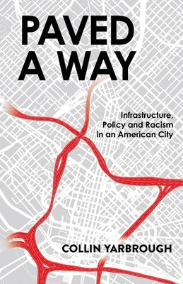 Paved A Way: Infrastructure, Policy and Racism in an American City by Yarbrough, Collin