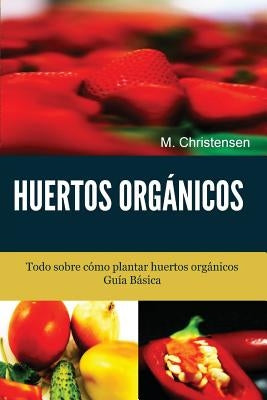 Huertos Orgánicos. Guía Básica.: Todo sobre cómo plantar huertos orgánicos. by Christensen, M.