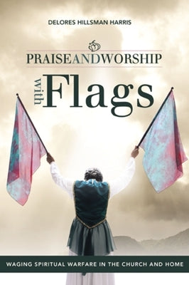 Praise and Worship with Flags: Waging Spiritual Warfare in the Church and Home by Harris, Delores Hillsman