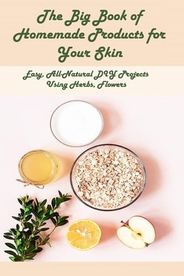 The Big Book of Homemade Products for Your Skin: Easy, All-Natural DIY Projects Using Herbs, Flowers: Cosmetics Handmade Tutorials by Ulrich, Donna