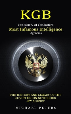 Kgb: The History Of The Eastern Most Infamous Intelligence Agencies (The History And Legacy Of The Soviet Union Notorious S by Peters, Michael