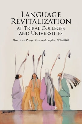 Language Revitalization at Tribal Colleges and Universities: Overviews, Perspectives, and Profiles, 1993-2018 by Shreve, Bradley