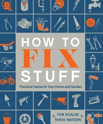 How to Fix Stuff: Practical Hacks for Your Home and Garden by Scalisi, Tom