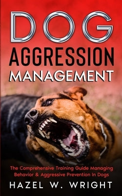 Dog Aggression Management: The Comprehensive Training Guide Managing Behavior & Aggressive Prevention In Dogs by Wright, Hazel W.