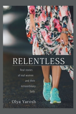 Relentless: Real stories of real women and their extraordinary faith by Yarosh, Olya