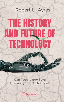 The History and Future of Technology: Can Technology Save Humanity from Extinction? by Ayres, Robert U.