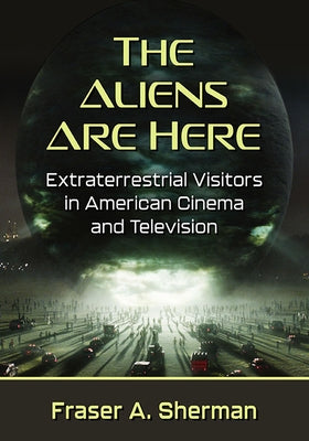 The Aliens Are Here: Extraterrestrial Visitors in American Cinema and Television by Sherman, Fraser a.