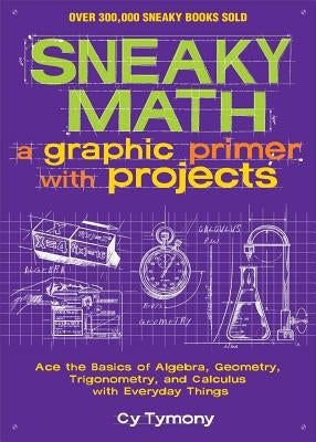 Sneaky Math: A Graphic Primer with Projects, Volume 9: Ace the Basics of Algebra, Geometry, Trigonometry, and Calculus with Everyday Things by Tymony, Cy