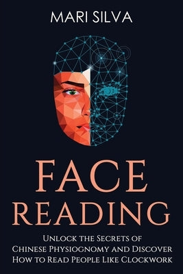 Face Reading: Unlock the Secrets of Chinese Physiognomy and Discover How to Read People Like Clockwork by Silva, Mari