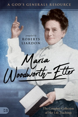 Maria Woodworth-Etter: The Complete Collection of Her Life Teachings by Liardon, Roberts