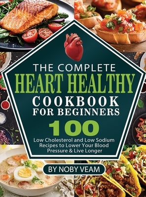 The Complete Heart Healthy Cookbook for Beginners: 100 Low Cholesterol and Low Sodium Recipes to Lower Your Blood Pressure & Live Longer by Veam, Noby