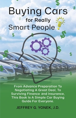 Buying Cars for Really Smart People: From Advance Preparation To Negotiating A Great Deal, To Surviving Finance and Insurance, This Book Is A Simple C by Yonek J. D., Jeffrey G.