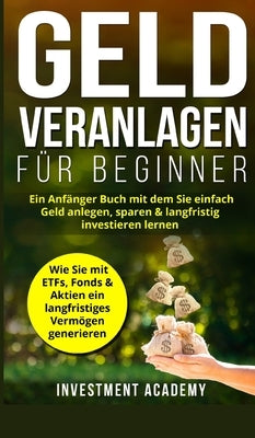 Geld Veranlagen für Beginner: Ein Anfänger Buch mit dem Sie einfach Geld anlegen, sparen & langfristig investieren lernen. Wie Sie mit ETFs, Fonds & by Academy, Investment