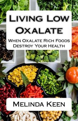 Living Low Oxalate: When Oxalate Rich Foods Destroy Your Health by Keen, Melinda