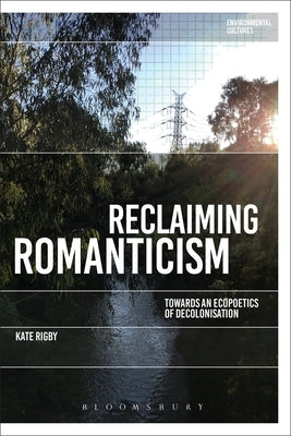 Reclaiming Romanticism: Towards an Ecopoetics of Decolonization by Rigby, Kate