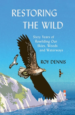 Restoring the Wild: Sixty Years of Rewilding Our Skies, Woods and Waterways by Dennis, Roy