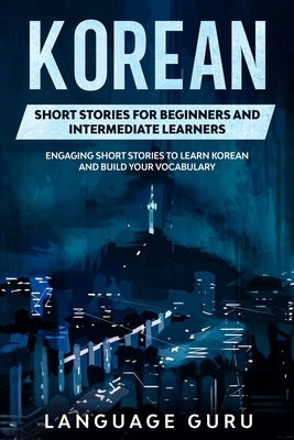 Korean Short Stories for Beginners and Intermediate Learners: Engaging Short Stories to Learn Korean and Build Your Vocabulary by Guru, Language