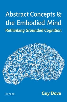 Abstract Concepts and the Embodied Mind: Rethinking Grounded Cognition by Dove, Guy