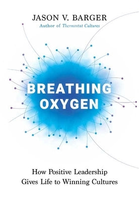 Breathing Oxygen: How Positive Leadership Gives Life to Winning Cultures by Barger, Jason