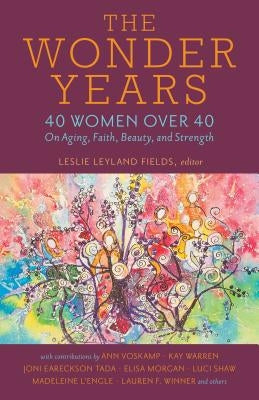 The Wonder Years: 40 Women Over 40 on Aging, Faith, Beauty, and Strength by Fields, Leslie Leyland