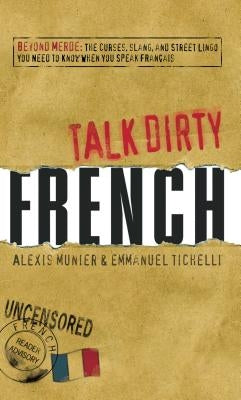 Talk Dirty French: Beyond Merde: The Curses, Slang, and Street Lingo You Need to Know When You Speak Francais by Munier, Alexis