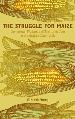 The Struggle for Maize: Campesinos, Workers, and Transgenic Corn in the Mexican Countryside by Fitting, Elizabeth