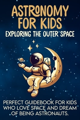 Astronomy For Kids: Exploring The Outer Space Perfect Guidebook For Kids Who Love Space And Dream Of Being Astronauts by Zitouna, Wael