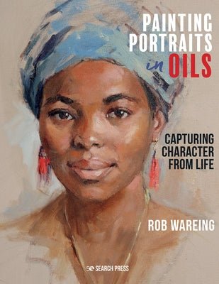 Painting Portraits in Oils: Capturing Character from Life by Wareing, Rob