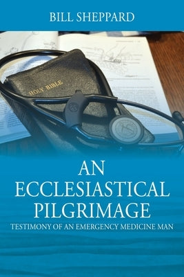 An Ecclesiastical Pilgrimage: Testimony of an Emergency Medicine Man by Sheppard, Bill