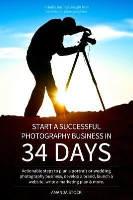Start a Successful Photography Business in 34 Days: Actionable steps to plan a portrait or wedding photography business, develop a brand, launch a web by Stock, Amanda Leigh