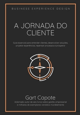 A Jornada do Cliente: Guia essencial para entender clientes, desenvolver soluções, projetar experiências, repensar processos e prosperar by Capote, Gart