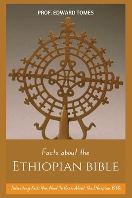 Facts About The Ethiopian Bible: Interesting Facts You Need To Know About The Ethiopian Bible by Tomes, Edward