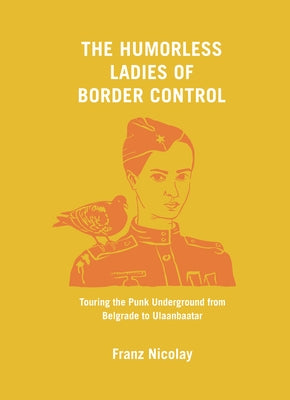 The Humorless Ladies of Border Control: Touring the Punk Underground from Belgrade to Ulaanbaatar by Nicolay, Franz