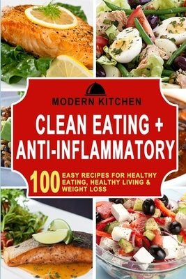 Clean Eating + Anti-Inflammatory: 100 Easy Recipes for Healthy Eating, Healthy Living & Weight Loss by Kitchen, Modern