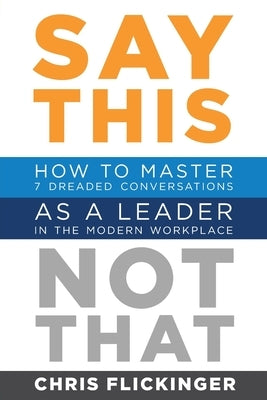 Say This, Not That: How to Master 7 Dreaded Conversations As a Leader in the Modern Workplace by Flickinger, Chris