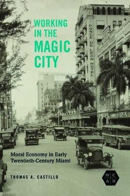 Working in the Magic City: Moral Economy in Early Twentieth-Century Miami by Castillo, Thomas A.