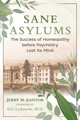 Sane Asylums: The Success of Homeopathy Before Psychiatry Lost Its Mind by Kantor, Jerry M.