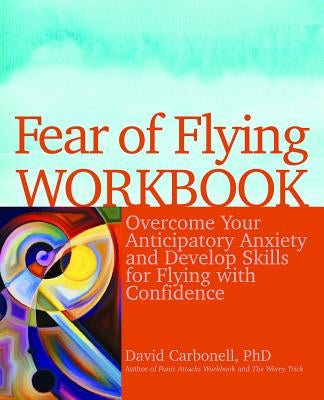 Fear of Flying Workbook: Overcome Your Anticipatory Anxiety and Develop Skills for Flying with Confidence by Carbonell, David